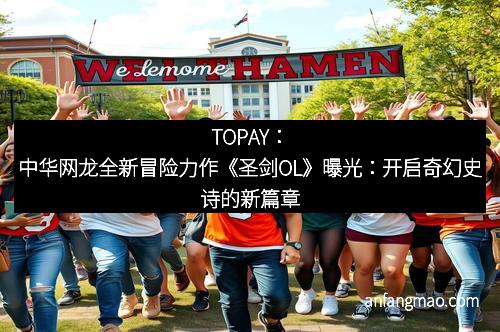 TOPAY：中华网龙全新冒险力作《圣剑OL》曝光：开启奇幻史诗的新篇章