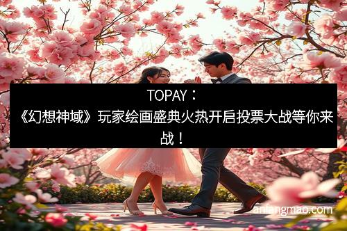 TOPAY：《幻想神域》玩家绘画盛典火热开启投票大战等你来战！