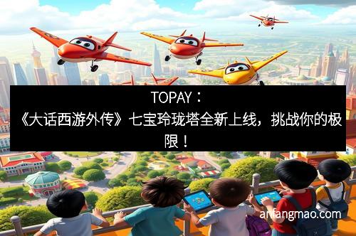 TOPAY：《大话西游外传》七宝玲珑塔全新上线，挑战你的极限！